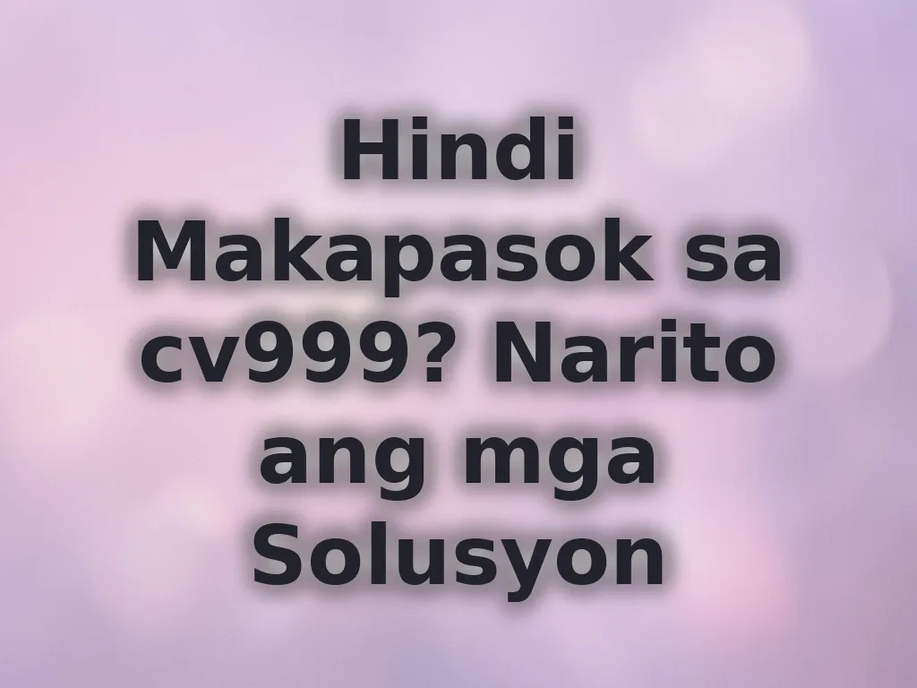 Hindi Makapasok sa cv999? Narito ang mga Solusyon